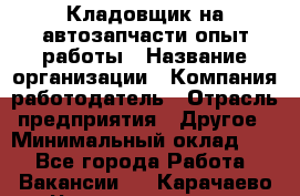 Кладовщик на автозапчасти опыт работы › Название организации ­ Компания-работодатель › Отрасль предприятия ­ Другое › Минимальный оклад ­ 1 - Все города Работа » Вакансии   . Карачаево-Черкесская респ.